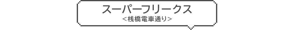 スーパーフリークス　＜桟橋電車通り＞