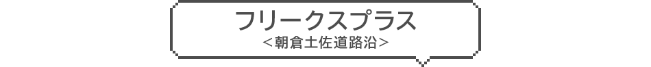 フリークスプラス　＜朝倉土佐道路沿＞