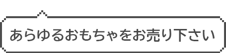 あらゆるおもちゃをお売り下さい