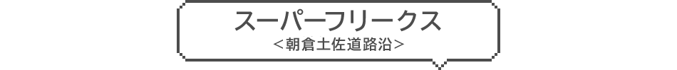 スーパーフリークス <朝倉土佐道路沿>